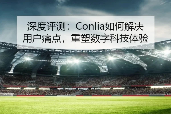 深度评测：Conlia如何解决用户痛点，重塑数字科技体验
